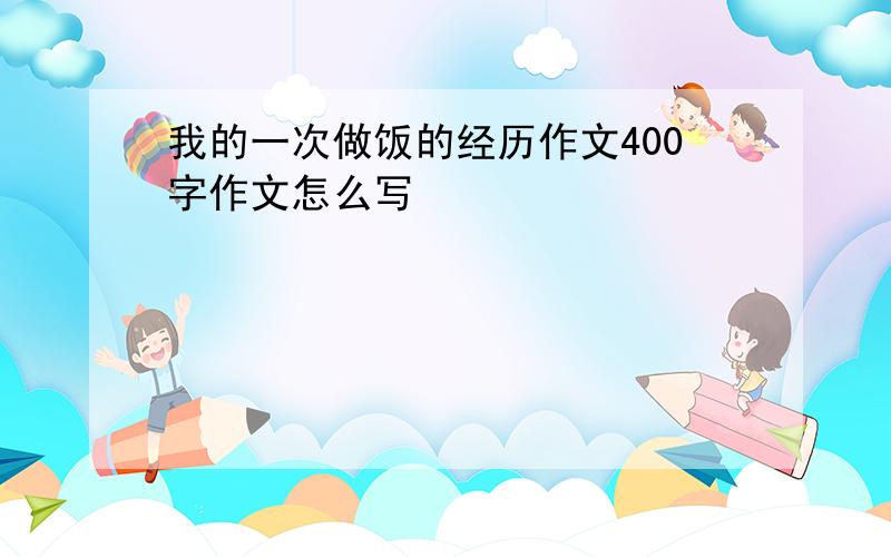 我的一次做饭的经历作文400字作文怎么写