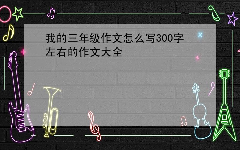 我的三年级作文怎么写300字左右的作文大全