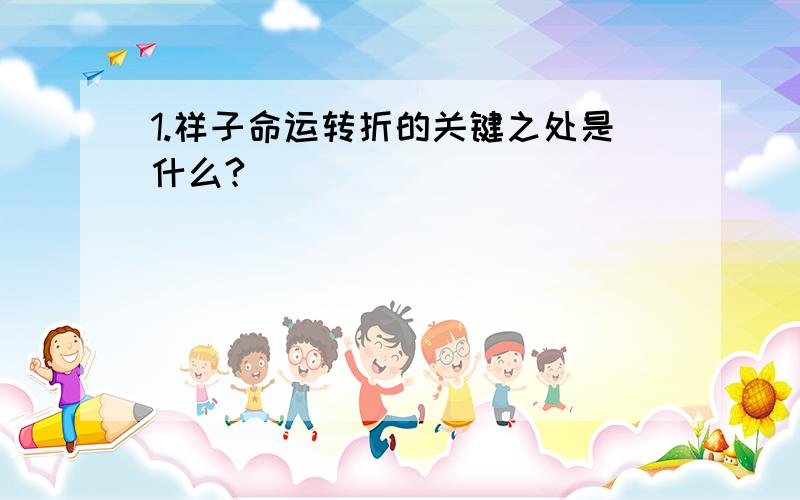 1.祥子命运转折的关键之处是什么?