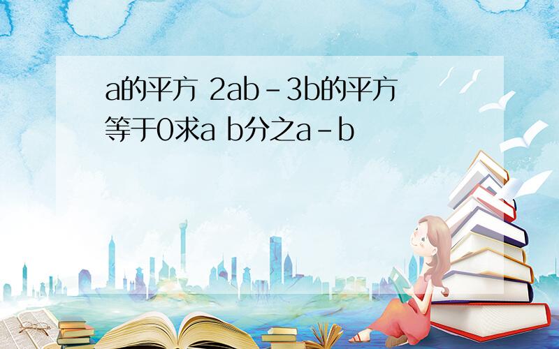 a的平方 2ab-3b的平方等于0求a b分之a-b