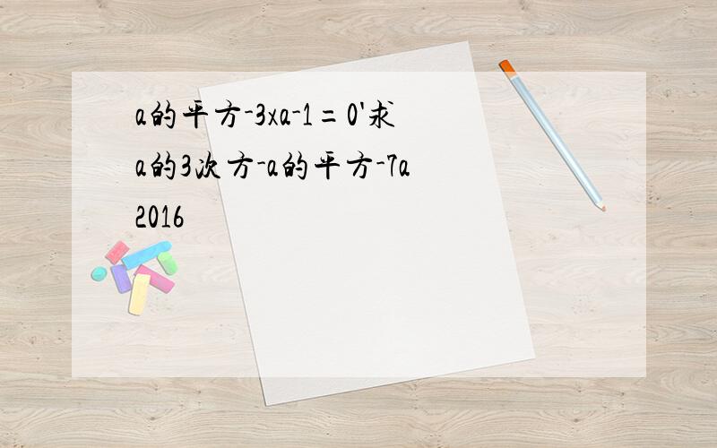 a的平方-3xa-1=0'求a的3次方-a的平方-7a 2016