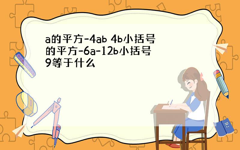 a的平方-4ab 4b小括号的平方-6a-12b小括号 9等于什么