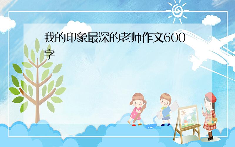 我的印象最深的老师作文600字