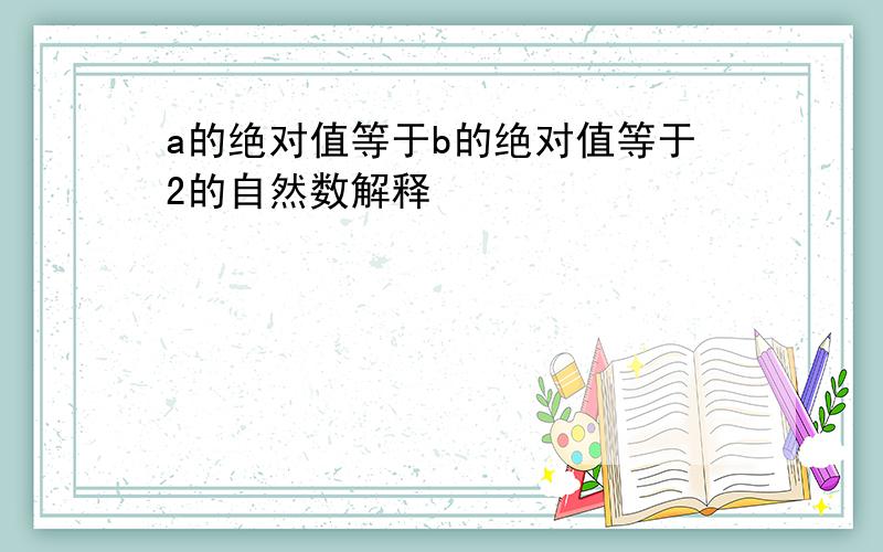 a的绝对值等于b的绝对值等于2的自然数解释