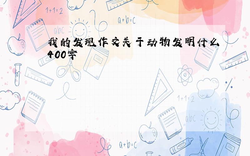 我的发现作文关于动物发明什么400字