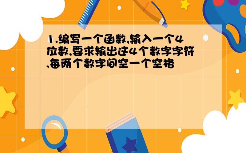 1.编写一个函数,输入一个4位数,要求输出这4个数字字符,每两个数字间空一个空格