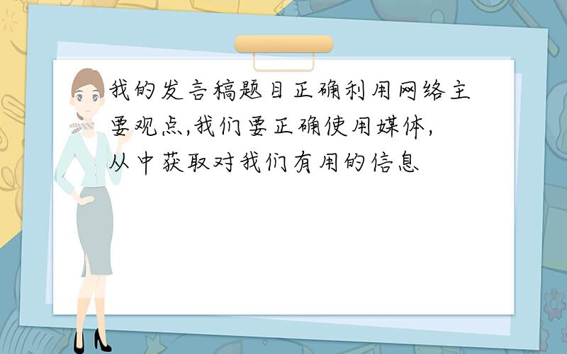 我的发言稿题目正确利用网络主要观点,我们要正确使用媒体,从中获取对我们有用的信息