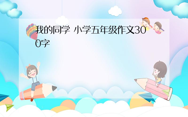 我的同学 小学五年级作文300字