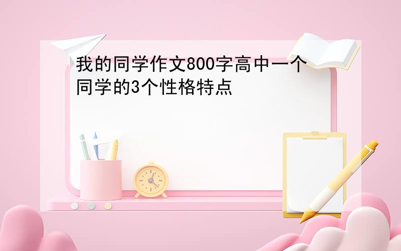 我的同学作文800字高中一个同学的3个性格特点