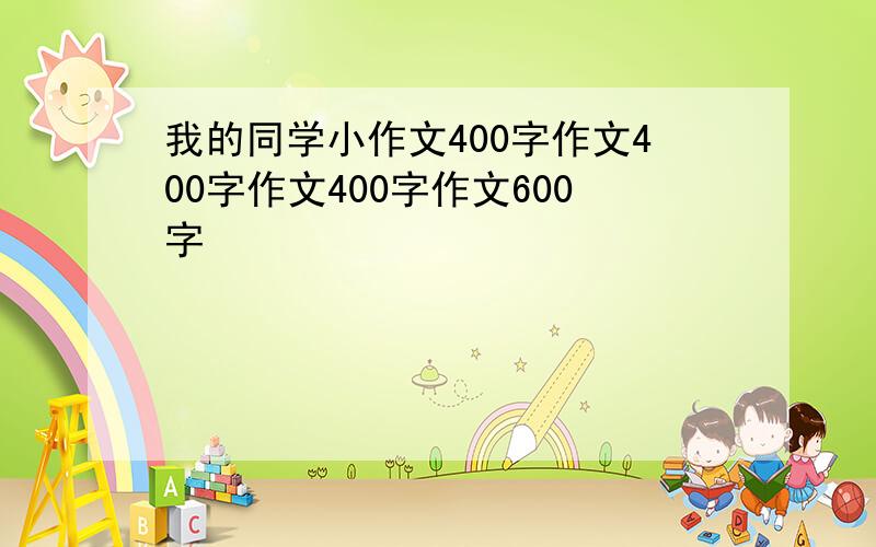 我的同学小作文400字作文400字作文400字作文600字