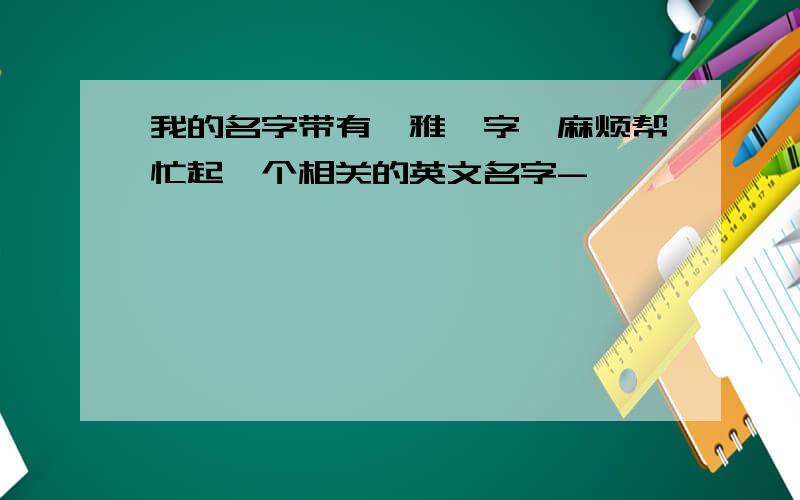 我的名字带有"雅"字,麻烦帮忙起一个相关的英文名字-