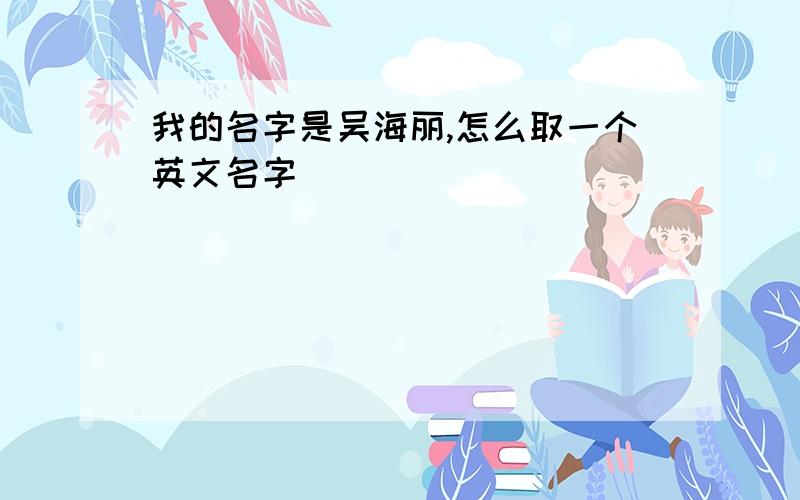 我的名字是吴海丽,怎么取一个英文名字