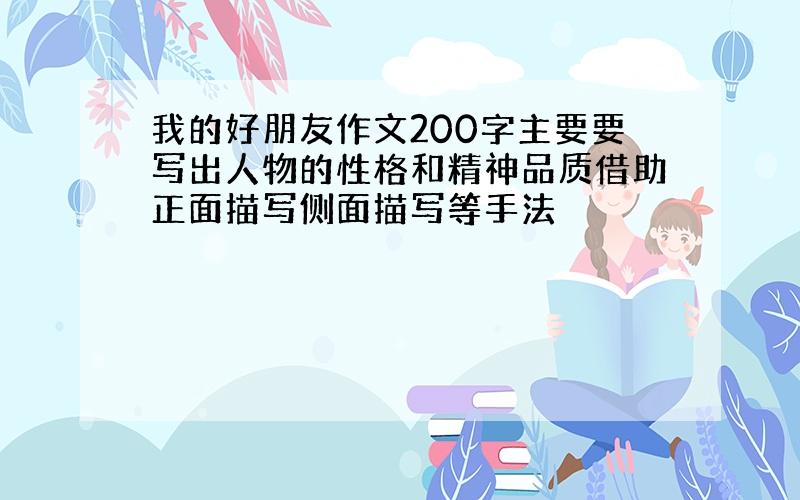 我的好朋友作文200字主要要写出人物的性格和精神品质借助正面描写侧面描写等手法