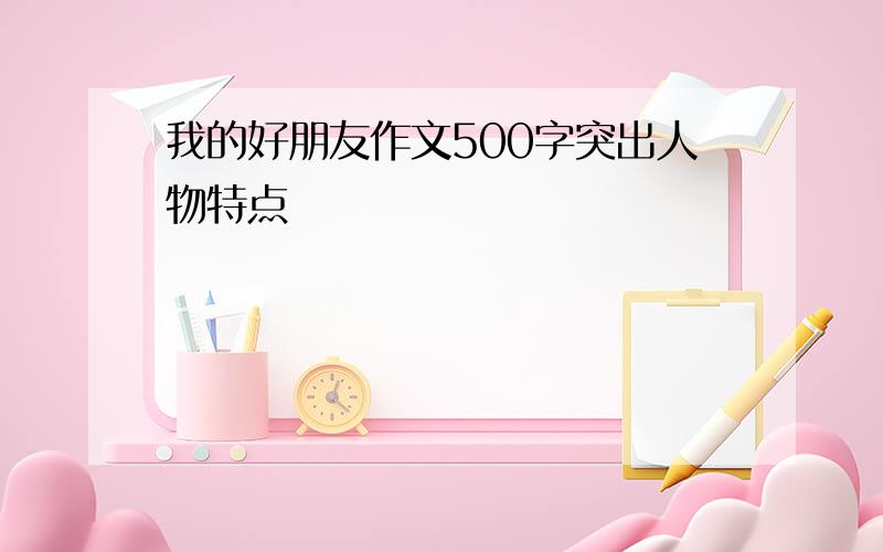 我的好朋友作文500字突出人物特点