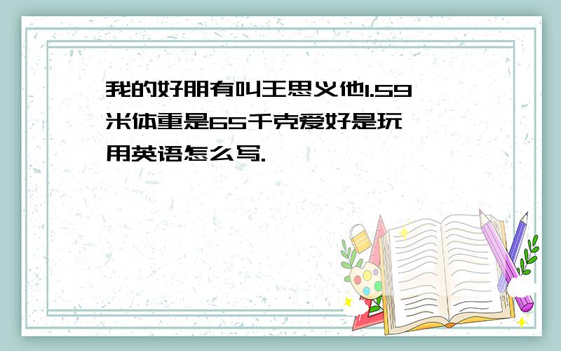 我的好朋有叫王思义他1.59米体重是65千克爱好是玩, 用英语怎么写.