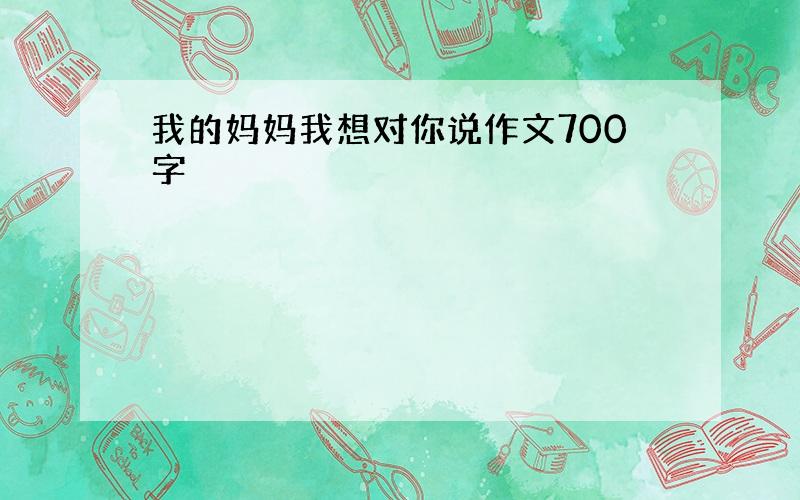 我的妈妈我想对你说作文700字