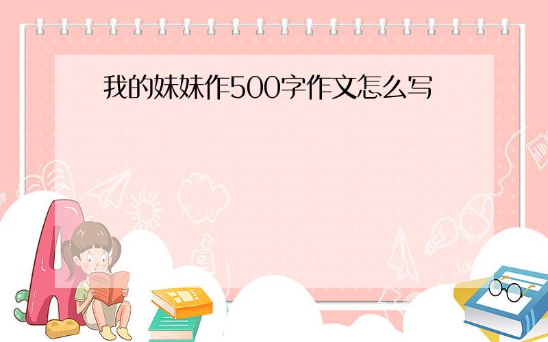 我的妹妹作500字作文怎么写