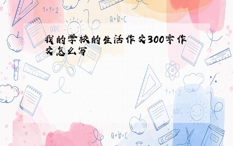 我的学校的生活作文300字作文怎么写