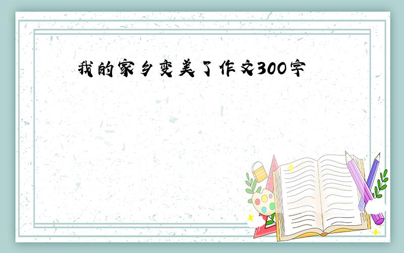 我的家乡变美了作文30O字