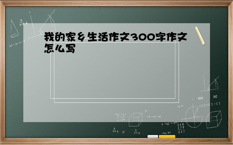 我的家乡生活作文300字作文怎么写