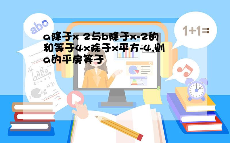 a除于x 2与b除于x-2的和等于4x除于x平方-4,则a的平房等于