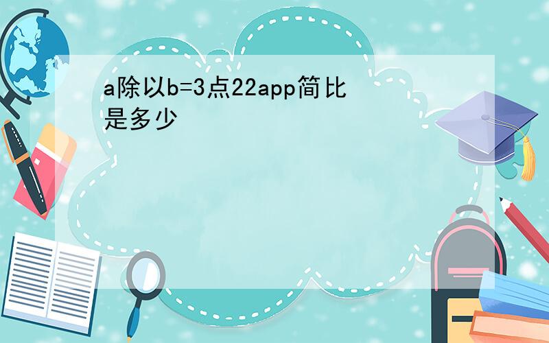 a除以b=3点22app简比是多少