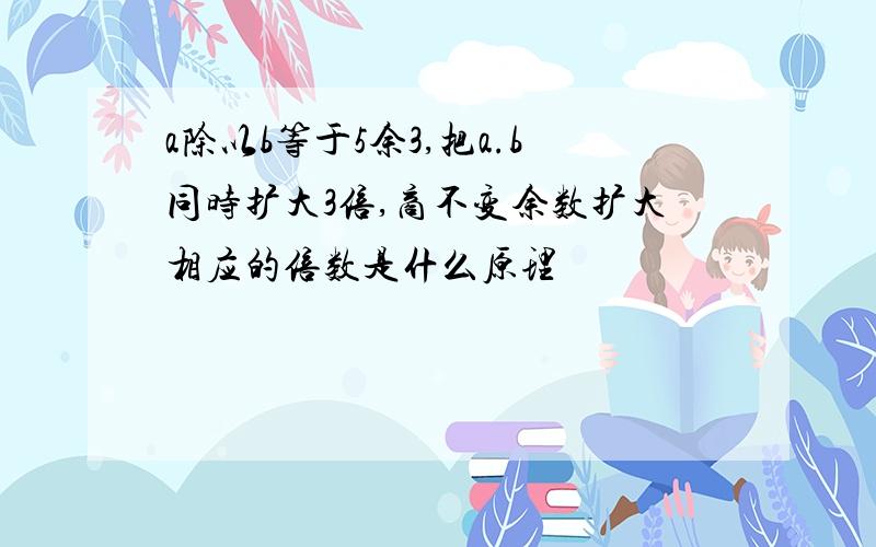 a除以b等于5余3,把a.b同时扩大3倍,商不变余数扩大相应的倍数是什么原理