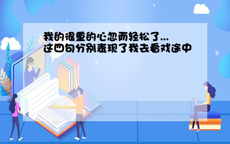 我的很重的心忽而轻松了...这四句分别表现了我去看戏途中