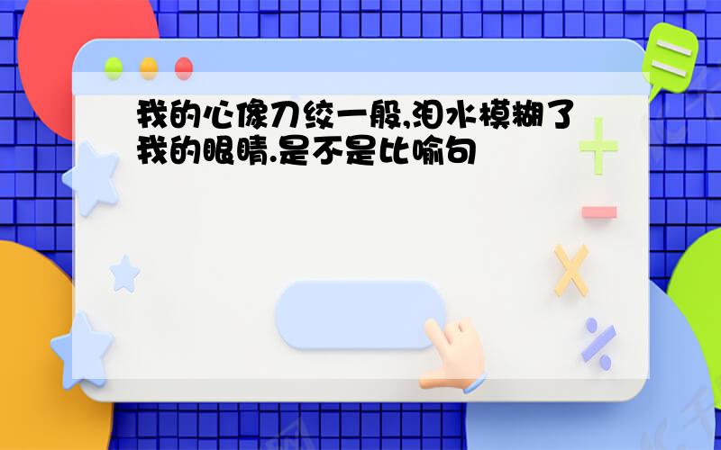 我的心像刀绞一般,泪水模糊了我的眼睛.是不是比喻句