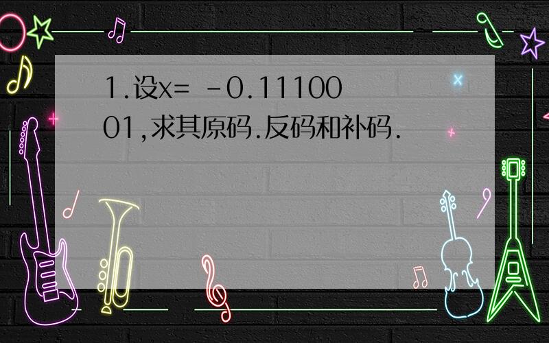 1.设x= -0.1110001,求其原码.反码和补码.