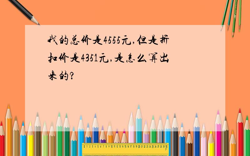 我的总价是4555元,但是折扣价是4351元,是怎么算出来的?