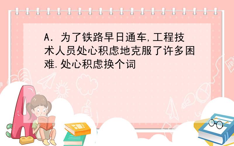 A．为了铁路早日通车,工程技术人员处心积虑地克服了许多困难.处心积虑换个词