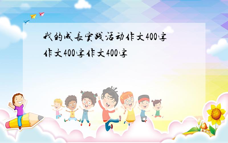 我的成长实践活动作文400字作文400字作文400字