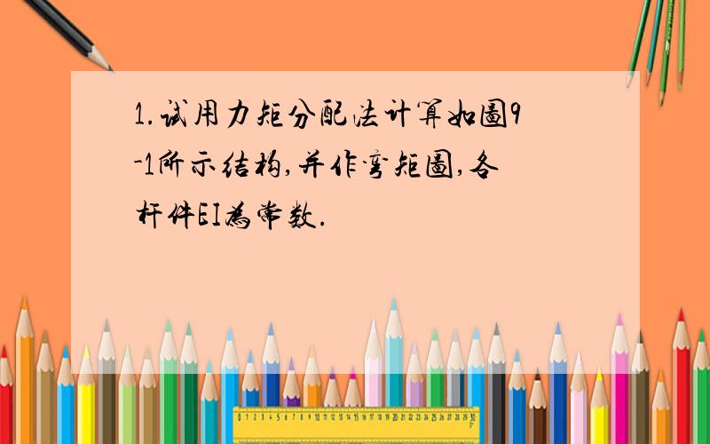 1.试用力矩分配法计算如图9-1所示结构,并作弯矩图,各杆件EI为常数.