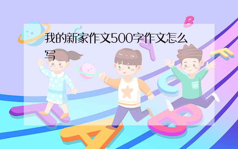 我的新家作文500字作文怎么写