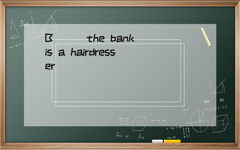 B( ) the bank is a hairdresser