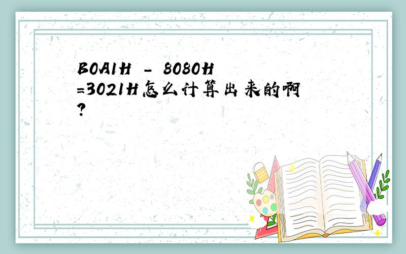 B0A1H - 8080H =3021H怎么计算出来的啊?