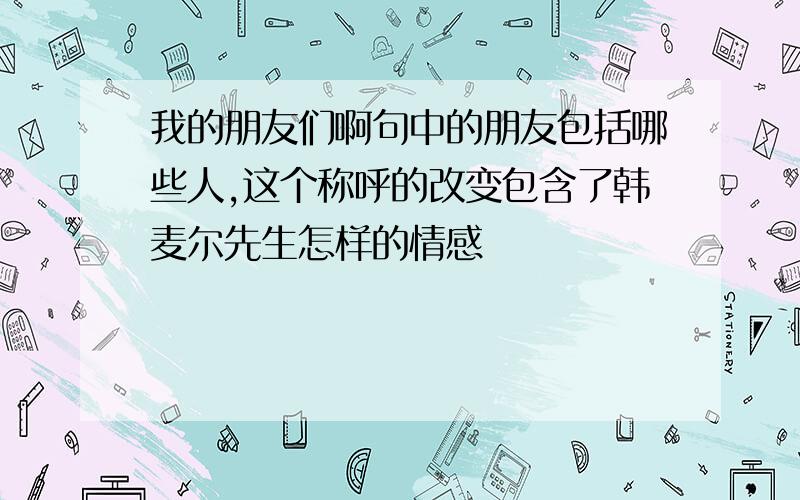 我的朋友们啊句中的朋友包括哪些人,这个称呼的改变包含了韩麦尔先生怎样的情感