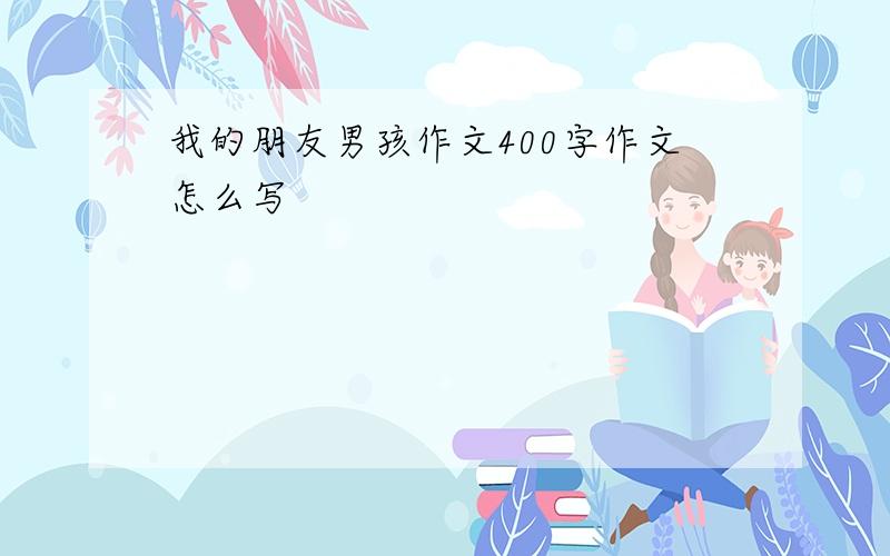 我的朋友男孩作文400字作文怎么写