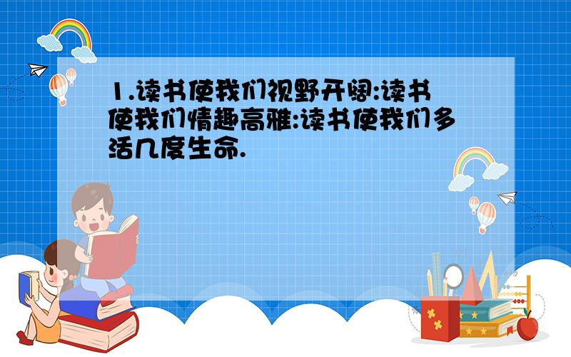 1.读书使我们视野开阔:读书使我们情趣高雅:读书使我们多活几度生命.