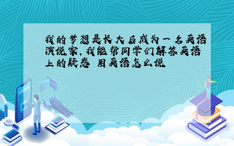 我的梦想是长大后成为一名英语演说家,我能帮同学们解答英语上的疑惑 用英语怎么说