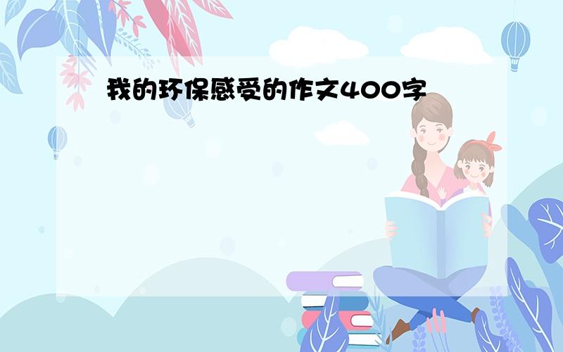 我的环保感受的作文400字