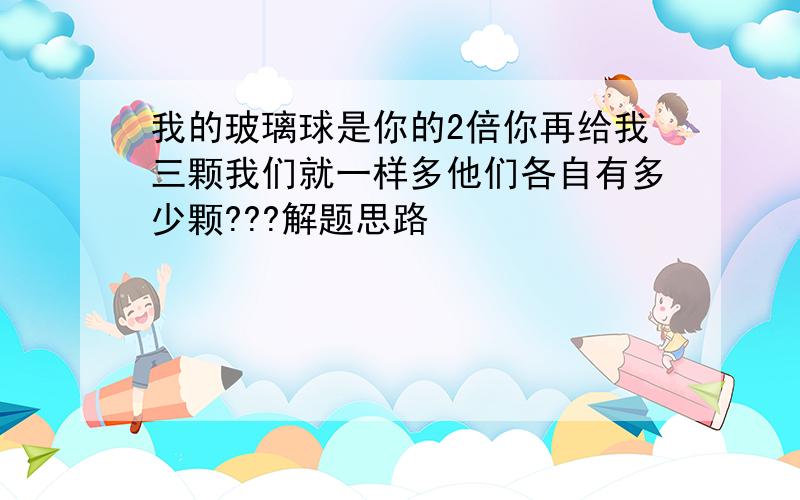 我的玻璃球是你的2倍你再给我三颗我们就一样多他们各自有多少颗???解题思路