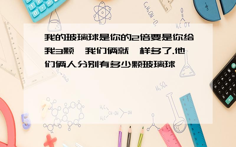 我的玻璃球是你的2倍要是你给我3颗,我们俩就一样多了.他们俩人分别有多少颗玻璃球