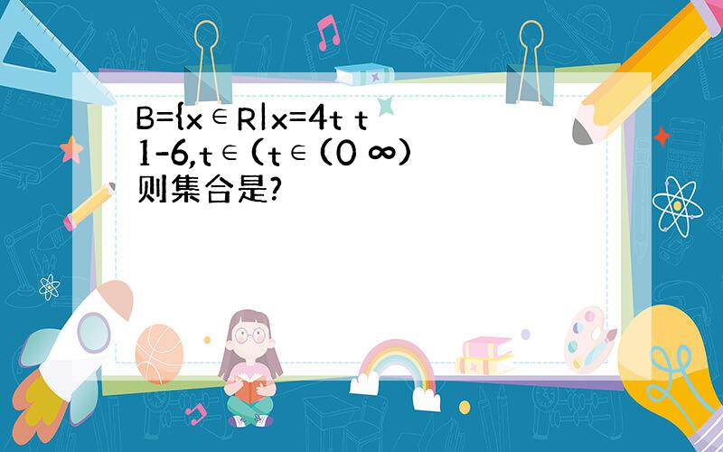 B={x∈R|x=4t t 1-6,t∈(t∈(0 ∞)则集合是?