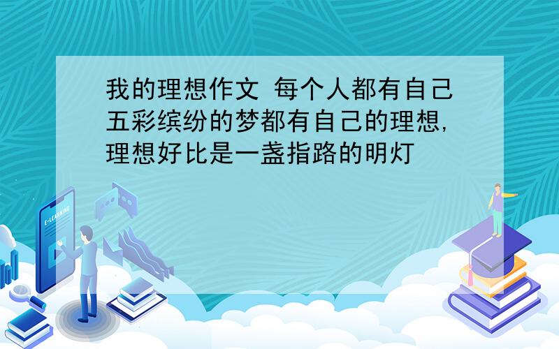 我的理想作文 每个人都有自己五彩缤纷的梦都有自己的理想,理想好比是一盏指路的明灯