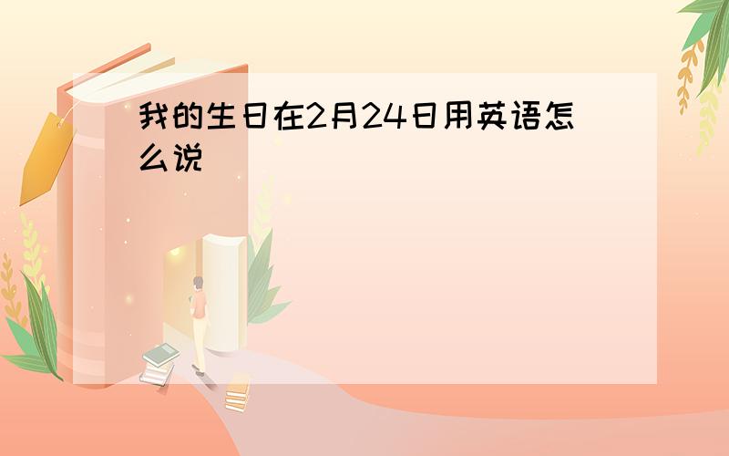 我的生日在2月24日用英语怎么说