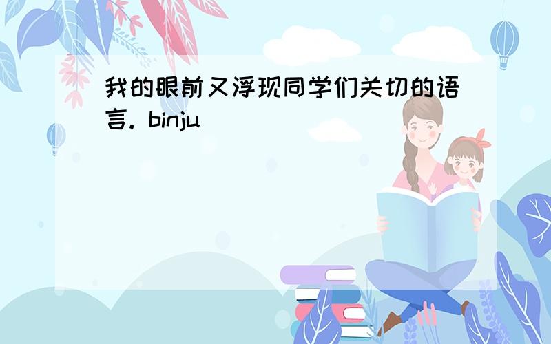 我的眼前又浮现同学们关切的语言. binju