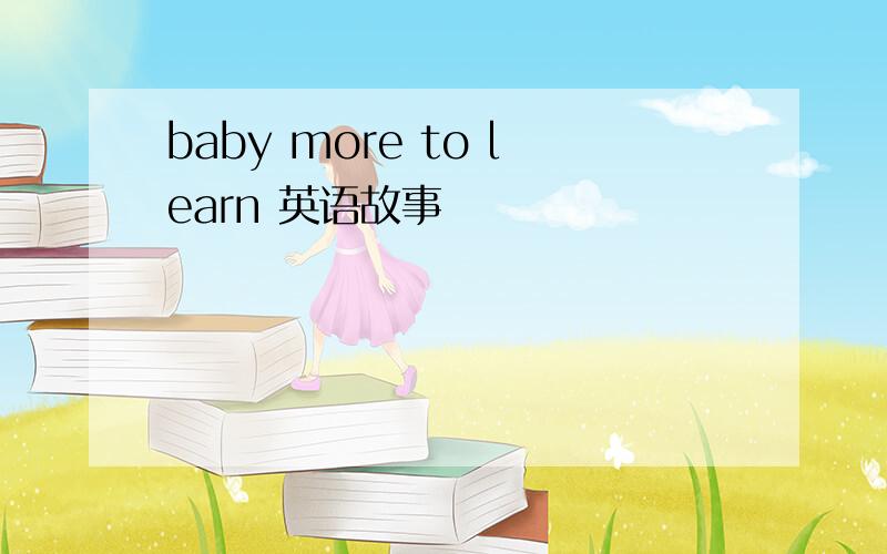 baby more to learn 英语故事