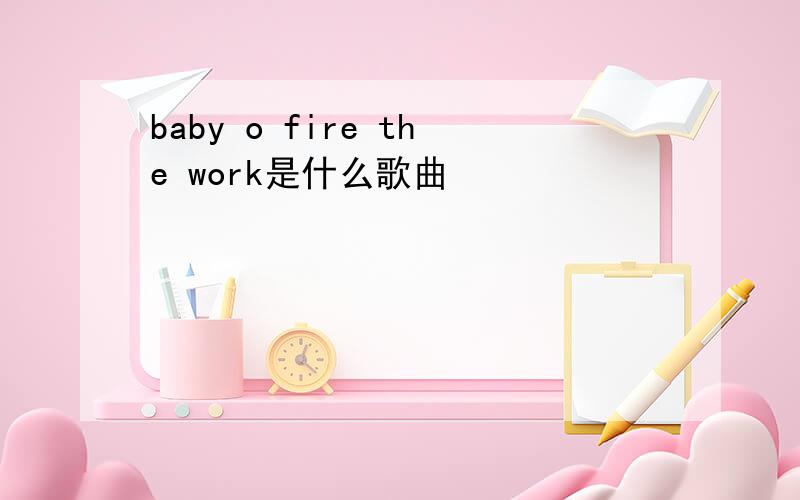 baby o fire the work是什么歌曲